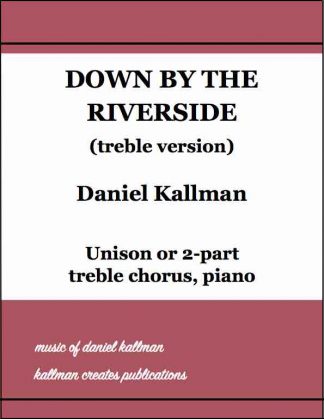 "Down by the Riverside" (treble version) by Daniel Kallman, for unison or 2-part treble chorus, piano.