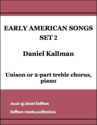 “Early American Songs, Set 2,” by Daniel Kallman, for unison or 2-part treble chorus, piano.