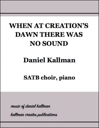 “When at Creation’s Dawn There Was No Sound” by Daniel Kallman, text by Jean Janzen, for SATB choir and piano.